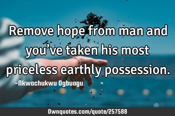 Remove hope from man and you’ve taken his most priceless earthly