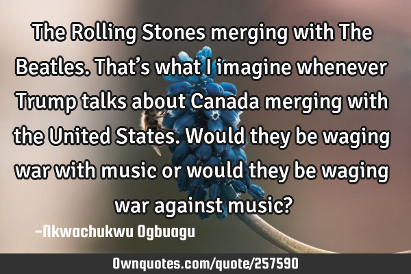 The Rolling Stones merging with The Beatles. That’s what I imagine whenever Trump talks about C
