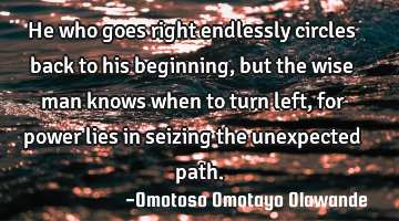 He who goes right endlessly circles back to his beginning, but the wise man knows when to turn left,