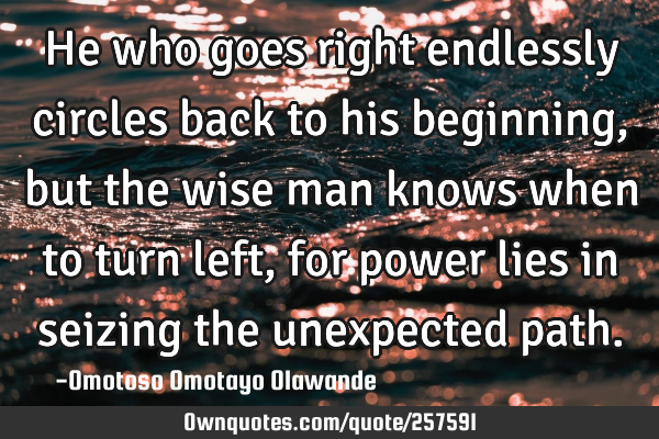 He who goes right endlessly circles back to his beginning, but the wise man knows when to turn left,