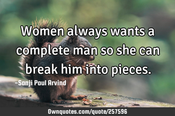 Women always wants a complete man so she can break him into