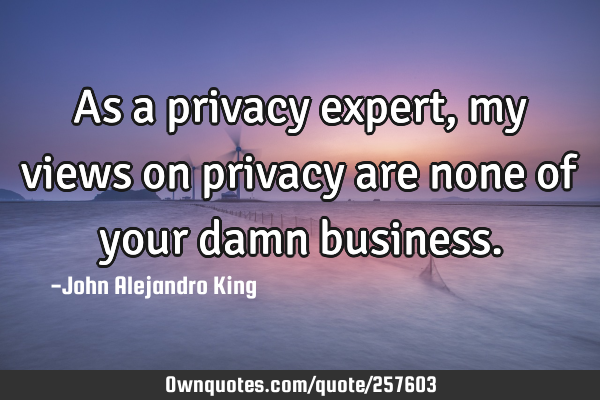 As a privacy expert, my views on privacy are none of your damn