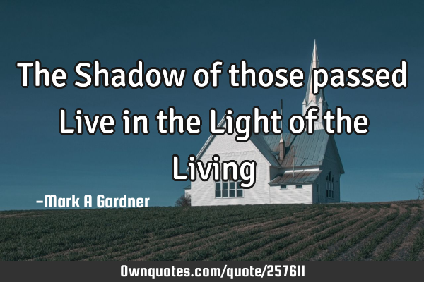 The Shadow of those passed Live in the Light of the L