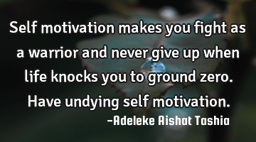 Self motivation makes you fight as a warrior and never give up when life knocks you to ground zero.