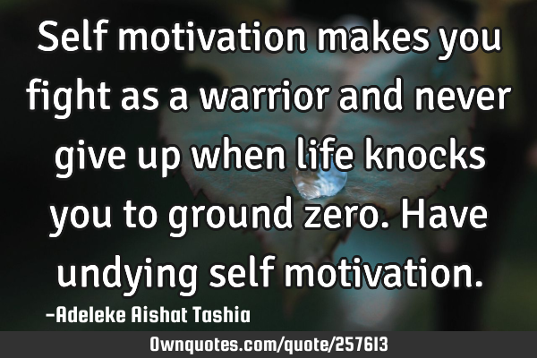 Self motivation makes you fight as a warrior and never give up when life knocks you to ground zero.
