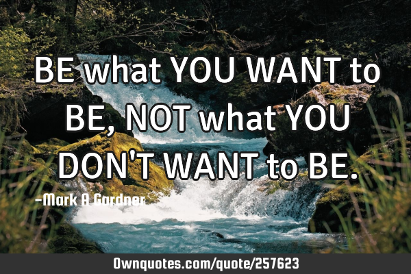BE what YOU WANT to BE, NOT what YOU DON