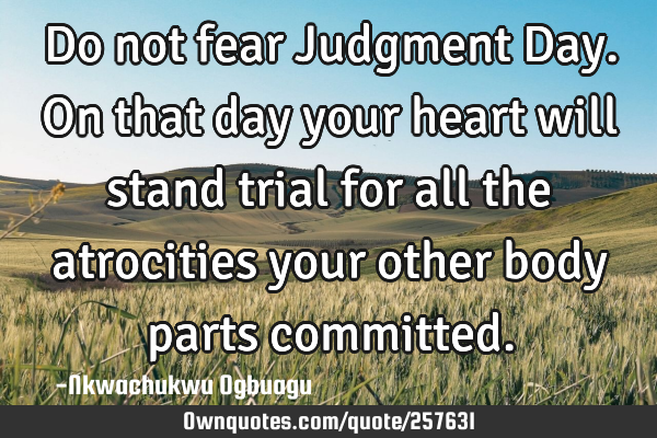 Do not fear Judgment Day. On that day your heart will stand trial for all the atrocities your other