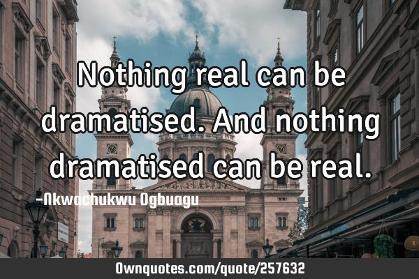 Nothing real can be dramatised. And nothing dramatised can be