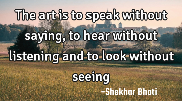 The art is to speak without saying , to hear without listening and to look without seeing