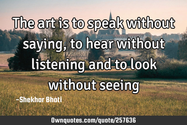 The art is to speak without saying , to hear without listening and to look without