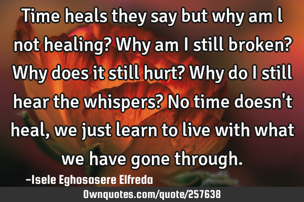 Time heals they say but why am l not healing? Why am I still broken? Why does it still hurt? Why do