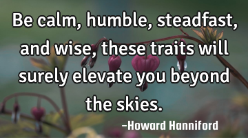 Be calm, humble, steadfast, and wise, these traits will surely elevate you beyond the skies.