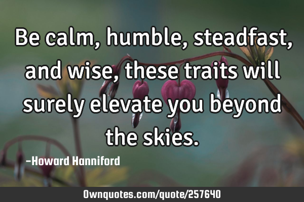 Be calm, humble, steadfast, and wise, these traits will surely elevate you beyond the