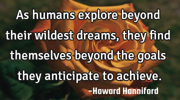 As humans explore beyond their wildest dreams, they find themselves beyond the goals they