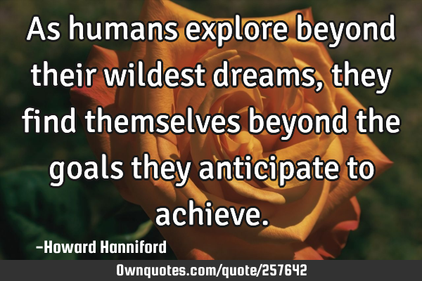 As humans explore beyond their wildest dreams, they find themselves beyond the goals they