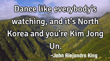 Dance like everybody’s watching, and it’s North Korea and you’re Kim Jong Un.