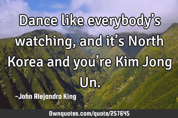 Dance like everybody’s watching, and it’s North Korea and you’re Kim Jong U