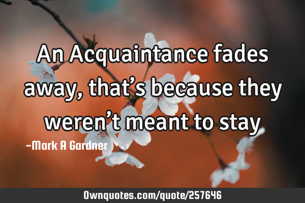 An Acquaintance fades away, that’s because they weren’t meant to