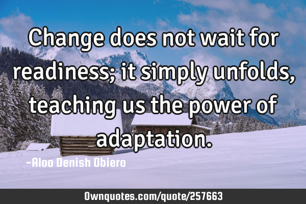 Change does not wait for readiness; it simply unfolds, teaching us the power of