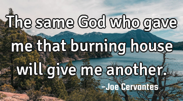 The same God who gave me that burning house will give me another.