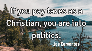 If you pay taxes as a Christian, you are into politics.