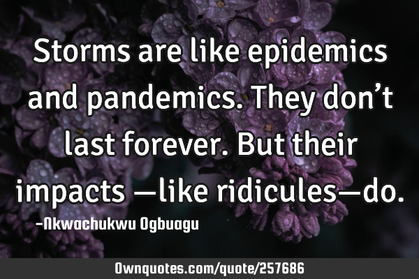 Storms are like epidemics and pandemics. They don’t last forever. But their impacts —like