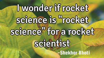 I wonder if rocket science is "rocket science" for a rocket scientist