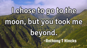 I chose to go to the moon, but you took me beyond.