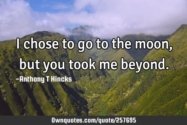 I chose to go to the moon, but you took me