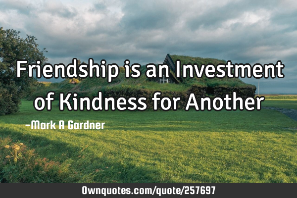 Friendship is an Investment of Kindness for A