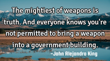 The mightiest of weapons is truth. And everyone knows you