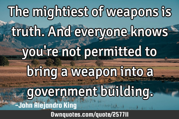 The mightiest of weapons is truth. And everyone knows you