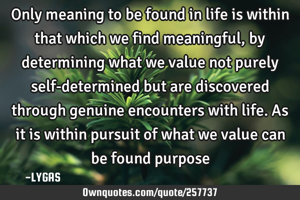 Only meaning to be found in life is within that which we find meaningful, by determining what we