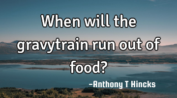When will the gravytrain run out of food?