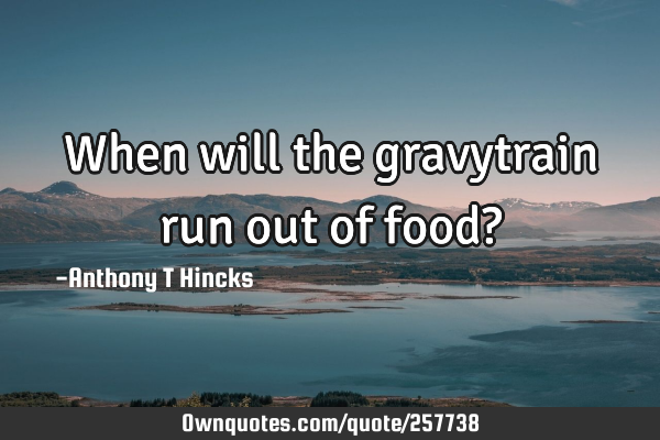 When will the gravytrain run out of food?