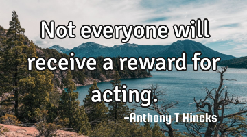 Not everyone will receive a reward for acting.