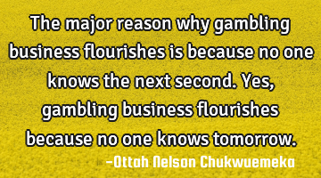 The major reason why gambling business flourishes is because no one knows the next second. Yes,