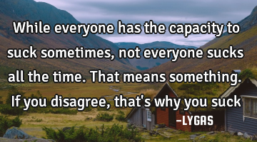 While everyone has the capacity to suck sometimes, not everyone sucks all the time.
That means
