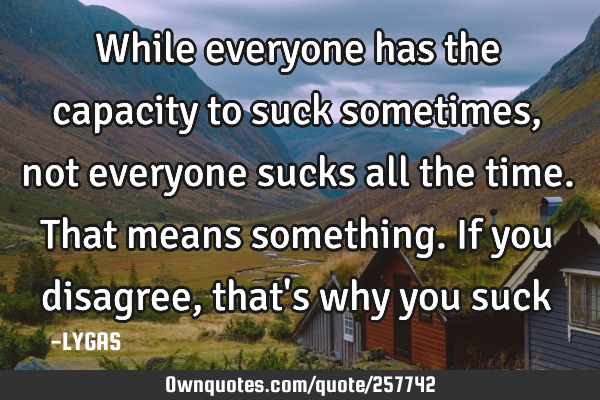 While everyone has the capacity to suck sometimes, not everyone sucks all the time.
That means