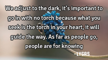 We adjust to the dark, it’s important to go in with no torch because what you seek is the torch