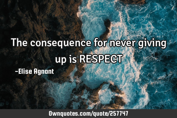 The consequence for never giving up is RESPECT
