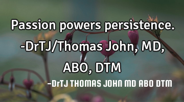 Passion powers persistence. -DrTJ/Thomas John, MD, ABO, DTM