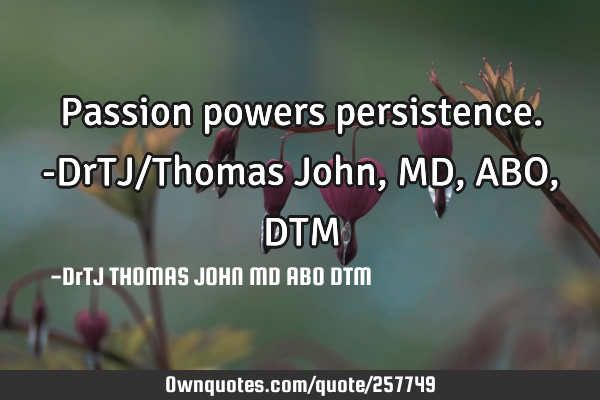 Passion powers persistence. -DrTJ/Thomas John, MD, ABO, DTM