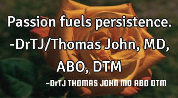 Passion fuels persistence.-DrTJ/Thomas John,MD, ABO, DTM