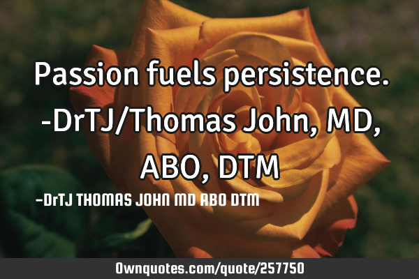 Passion fuels persistence.-DrTJ/Thomas John,MD, ABO, DTM
