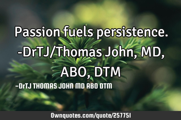 Passion fuels persistence.-DrTJ/Thomas John,MD, ABO, DTM