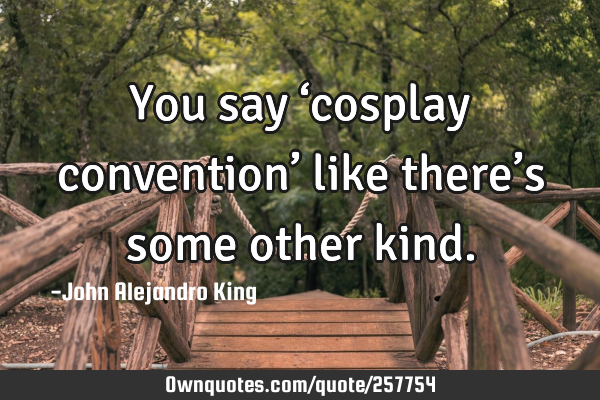 You say ‘cosplay convention’ like there’s some other