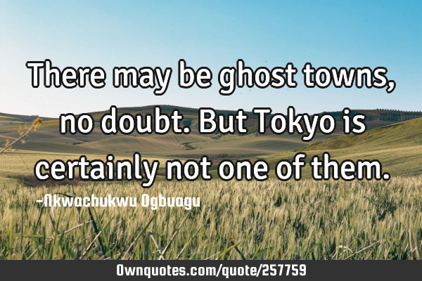 There may be ghost towns, no doubt. But Tokyo is certainly not one of