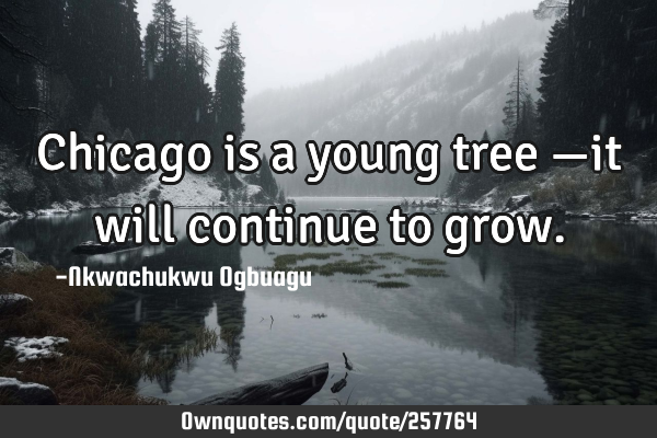 Chicago is a young tree —it will continue to