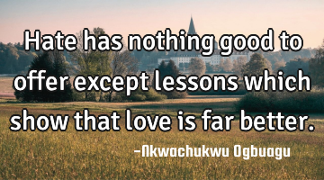 Hate has nothing good to offer except lessons which show that love is far better.